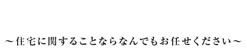 暮らしの中に安心を 住宅に関することならなんでもお任せください