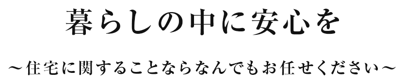 暮らしの中に安心を 住宅に関することならなんでもお任せください